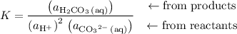 \displaystyle K = \frac{\left(a_{\mathrm{H_2CO_3\, (aq)}}\right)}{\left(a_{\mathrm{H^{+}}}\right)^2\, \left(a_{\mathrm{{CO_3}^{2-}\, (aq)}}\right)} \quad\begin{matrix}\leftarrow \text{from products} \\[0.5em] \leftarrow \text{from reactants}\end{matrix}