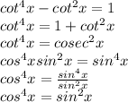 cot^4x-cot^2x=1\\cot^4x=1+cot^2x\\cot^4x=cosec^2x\\  cos^4xsin^2x=sin^4x\\cos^4x=\frac{sin^4x}{sin^2x}\\cos^4x=sin^2x