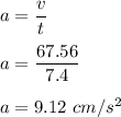 a=\dfrac{v}{t}\\\\a=\dfrac{67.56}{7.4}\\\\a=9.12\ cm/s^2