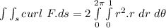 \int \int_s curl \ F .ds = 2 \int \limits ^{2 \pi} _{0}  \int  \limits ^1_0r^2.r \ dr \ d\theta