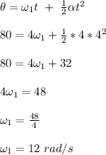 \theta = \omega_1 t \ + \ \frac{1}{2} \alpha t^2\\\\80 = 4\omega_1 + \frac{1}{2}*4*4^2\\\\80 = 4\omega_1 + 32\\\\ 4\omega_1 = 48\\\\ \omega_1 = \frac{48}{4}\\\\ \omega_1 = 12 \ rad/s