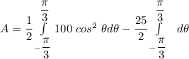 A = \dfrac{1}{2} \int \limits^{\dfrac{\pi}{3}}_{-\dfrac{\pi}{3}} 100 \ cos^2 \  \theta  d \theta - \dfrac{25}{2} \int \limits^{\dfrac{\pi}{3}}_{-\dfrac{\pi}{3}} \ \   d \theta