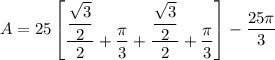 A = 25 \begin{bmatrix}   \dfrac{\dfrac{\sqrt{3}}{2} }{2} +\dfrac{\pi}{3} + \dfrac{\dfrac{\sqrt{3}}{2} }{2} +   \dfrac{\pi}{3}  \end {bmatrix}- \dfrac{ 25 \pi}{3}