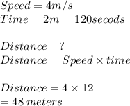 Speed = 4m/s\\Time = 2m = 120 secods\\\\Distance = ?\\Distance = Speed \times time \\\\Distance = 4 \times 12\\= 48\: meters