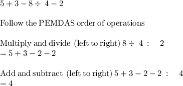5+3-8\div \:4-2\\\\\mathrm{Follow\:the\:PEMDAS\:order\:of\:operations}\\\\\mathrm{Multiply\:and\:divide\:\left(left\:to\:right\right)}\:8\div \:4\::\quad 2\\=5+3-2-2\\\\\mathrm{Add\:and\:subtract\:\left(left\:to\:right\right)}\:5+3-2-2\::\quad 4\\=4