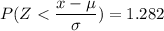 P(Z <  \dfrac{x - \mu}{\sigma}) =1.282