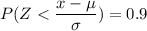 P(Z <  \dfrac{x - \mu}{\sigma}) =0.9