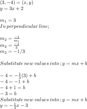 (3, -4)=(x,y)\\y=3x+2\\\\m_1 =3\\In\: perpendicular\: line ;\\\\m_2 = \frac{-1}{m_1} \\m_2 = \frac{-1}{3} \\m_2 = -1/3\\\\Substitute \:new\:values\:into\: ;y=mx+b\\\\-4 = -\frac{1}{3} (3) + b\\-4 = -1 +b\\-4+1 =b\\-3 =b\\Substitute \:new\:values\:into\: ;y=mx+b\\y =-\frac{1}{3}x -3