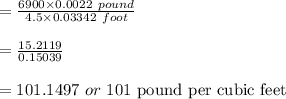 =\frac{6900 \times 0.0022 \ pound }{4.5 \times 0.03342 \cubic \ foot}\\\\= \frac{15.2119}{0.15039} \\\\= 101.1497 \ or \ 101 \ \text{pound per cubic feet}\\