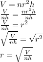 V=nr^{2}h\\\frac{V}{nh}=\frac{nr^{2}h }{nh}\\\frac{V}{nh}=r^{2}\\\sqrt{\frac{V}{nh} }=\sqrt{r^{2} }\\r=\sqrt{\frac{V}{nh} }
