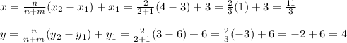 x=\frac{n}{n+m}(x_2-x_1)+x_1=\frac{2}{2+1}(4-3)+3=\frac{2}{3}(1)+3=\frac{11}{3}   \\ \\y=\frac{n}{n+m}(y_2-y_1)+y_1=\frac{2}{2+1}(3-6)+6=\frac{2}{3}(-3)+6=-2+6=4