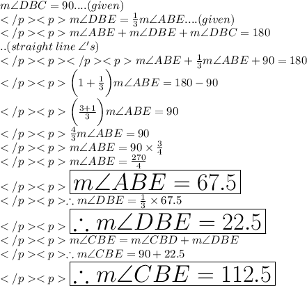 m\angle DBC = 90\degree.... (given) \\m\angle DBE = \frac{1}{3}m\angle ABE.... (given) \\m\angle ABE + m\angle DBE +m\angle DBC= 180\degree\\.. (straight \: line \: \angle 's) \\m\angle ABE + \frac{1}{3}m\angle ABE +90\degree= 180\degree\\\bigg(1+  \frac{1}{3}\bigg) m\angle ABE = 180\degree - 90\degree \\\bigg(\frac{3+1}{3}\bigg) m\angle ABE = 90\degree \\\frac{4}{3} m\angle ABE = 90\degree \\m\angle ABE = 90\degree \times \frac{3}{4}\\m\angle ABE =  \frac{270\degree}{4}\\\huge\red {\boxed {m\angle ABE =  67.5\degree}} \\\therefore m\angle DBE = \frac{1}{3}\times 67.5\degree \\\huge \purple {\boxed {\therefore m\angle DBE = 22.5\degree}} \\m\angle CBE = m\angle CBD + m\angle DBE\\\therefore m\angle CBE = 90\degree + 22.5\degree\\\huge \orange {\boxed {\therefore m\angle CBE = 112.5\degree}}