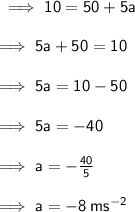 \sf \implies 10 = 50 + 5a \\  \\  \sf \implies 5a + 50 = 10 \\  \\  \sf \implies 5a = 10 - 50 \\  \\  \sf \implies 5a =  - 40 \\  \\  \sf \implies a =  -  \frac{40}{5}  \\  \\  \sf \implies a =  - 8 \: m {s}^{ - 2}