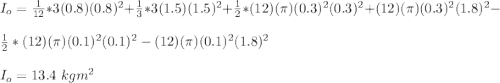 I_o=\frac{1}{12}*3(0.8)(0.8)^2+ \frac{1}{3}* 3(1.5)(1.5)^2+\frac{1}{2}*(12)(\pi)(0.3)^2(0.3)^2 +(12)(\pi)(0.3)^2(1.8)^2-\\\frac{1}{2}*(12)(\pi)(0.1)^2(0.1)^2 -(12)(\pi)(0.1)^2(1.8)^2\\\\I_o=13.4\ kgm^2