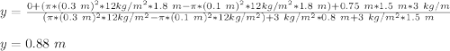 y=\frac{0+(\pi*(0.3\ m) ^2*12kg/m^2*1.8\ m-\pi*(0.1\ m) ^2*12kg/m^2*1.8\ m)+0.75\ m*1.5\ m *3\ kg/m}{(\pi*(0.3\ m) ^2*12kg/m^2-\pi*(0.1\ m) ^2*12kg/m^2)+3\ kg/m^2*0.8\ m+3\ kg/m^2*1.5\ m} \\\\y=0.88\ m