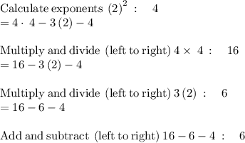 \mathrm{Calculate\:exponents}\:\left(2\right)^2\::\quad 4\\=4\cdot \:4-3\left(2\right)-4\\\\\mathrm{Multiply\:and\:divide\:\left(left\:to\:right\right)}\:4\times\:4\::\quad 16\\=16-3\left(2\right)-4\\\\\mathrm{Multiply\:and\:divide\:\left(left\:to\:right\right)}\:3\left(2\right)\::\quad 6\\=16-6-4\\\\\mathrm{Add\:and\:subtract\:\left(left\:to\:right\right)}\:16-6-4\::\quad 6