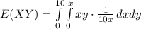 E(XY)=\int\limits^{10}_{0}\int\limits^{x}_{0} {xy\cdot \frac{1}{10x}} \, dx dy