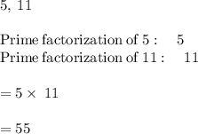 5,\:11\\\\\mathrm{Prime\:factorization\:of\:}5:\quad 5\\\mathrm{Prime\:factorization\:of\:}11:\quad 11\\\\=5\times \:11\\\\=55