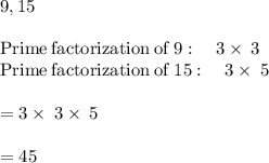 9,15\\\\\mathrm{Prime\:factorization\:of\:}9:\quad 3\times\:3\\\mathrm{Prime\:factorization\:of\:}15:\quad 3\times\:5\\\\=3\times\:3\times\:5\\\\=45
