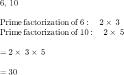 6,\:10\\\\\mathrm{Prime\:factorization\:of\:}6:\quad 2\times\:3\\\mathrm{Prime\:factorization\:of\:}10:\quad 2\times \:5\\\\=2\times \:3\times \:5\\\\=30