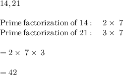 14,21\\\\\mathrm{Prime\:factorization\:of\:}14:\quad 2\times\:7\\\mathrm{Prime\:factorization\:of\:}21:\quad 3\times\:7\\\\=2\times\:7\times\:3\\\\=42