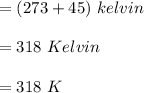 = (273+45) \ kelvin \\\\= 318 \ Kelvin \\\\= 318 \ K