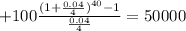 +100\frac{(1+\frac{0.04}{4})^{40}-1  }{\frac{0.04}{4} }=50000