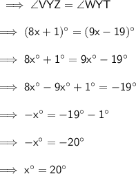 \sf \implies \angle VYZ = \angle WYT \\  \\  \sf \implies(8x  + 1) ^{ \circ}  = (9x  - 19)^{ \circ}  \\  \\  \sf \implies 8x^{ \circ}  + 1^{ \circ}  = 9x^{ \circ}  - 19^{ \circ}  \\  \\  \sf \implies 8x^{ \circ}  - 9x^{ \circ}   + 1^{ \circ} =  - 19^{ \circ}  \\  \\  \sf \implies  - x^{ \circ}   =  - 19^{ \circ}   -   1^{ \circ}  \\  \\  \sf \implies  \cancel{ -} x^{ \circ}   =   \cancel{- }20^{ \circ}    \\  \\  \sf \implies   x^{ \circ}   =  20^{ \circ}
