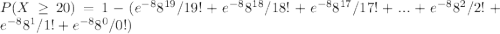 P( X \geq 20 ) = 1 - (e^{-8} 8 ^{19}/19! + e^{-8} 8 ^{18}/{18}! + e^{-8} 8 ^{17}/17!+...+e^{-8} 8 ^2/2!  +e^{-8} 8 ^1/1!  + e^{-8} 8 ^0/0! )