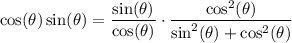 $\cos(\theta) \sin(\theta) = \frac{\sin(\theta)}{\cos(\theta)} \cdot \frac{\cos^2(\theta)}{\sin^2(\theta) + \cos^2(\theta)} }$