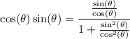 $\cos(\theta) \sin(\theta) = \frac{ \frac{\sin(\theta)}{\cos(\theta)}}{1+ \frac{\sin^2(\theta)}{\cos^2(\theta)}}$