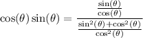 $\cos(\theta) \sin(\theta) = \frac{ \frac{\sin(\theta)}{\cos(\theta)}}{\frac{\sin^2(\theta) + \cos^2(\theta)}{\cos^2(\theta)} }}$