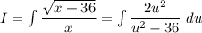 I = \int \dfrac{\sqrt{x+36}}{x} \dx = \int \dfrac{2u^2}{u^2-36} \ du