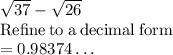 \sqrt{37}-\sqrt{26}\\\mathrm{Refine\:to\:a\:decimal\:form}\\= 0.98374\dots