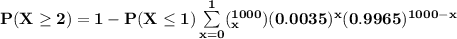 \mathbf{P (X \geq 2) = 1 - P( X \leq 1) \sum \limits ^1_{x=0} ( ^{1000}_x) (0.0035)^x (0.9965)^{1000-x}}