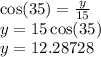 \cos(35)  =  \frac{y}{15}  \\ y = 15 \cos( 35 )  \\ y = 12.28728