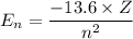 E_n =\dfrac{ -13.6 \times Z}{n^2}