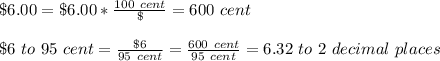 \$6.00=\$6.00*\frac{100\ cent}{\$} =600\ cent\\\\\$6\ to\ 95\ cent=\frac{\$6}{95\ cent} = \frac{600\ cent}{95\ cent} = 6.32\ to\ 2\ decimal\ places