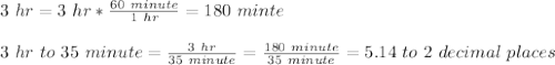 3\ hr=3\ hr*\frac{60\ minute}{1\ hr} =180\ minte\\\\3\ hr\ to\ 35\ minute=\frac{3\ hr}{35\ minute} = \frac{180\ minute}{35\ minute} = 5.14\ to\ 2\ decimal\ places