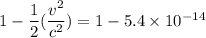 1 -\dfrac{1}{2}(\dfrac{v^2}{c^2}) = 1 - 5.4 \times 10^{-14}