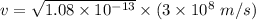 v = \sqrt{ 1.08 \times 10^{-13} } \times (3 \times 10^8  \ m/s)