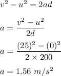v^2-u^2=2ad\\\\a=\dfrac{v^2-u^2}{2d}\\\\a=\dfrac{(25)^2-(0)^2}{2\times 200}\\\\a=1.56\ m/s^2