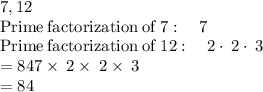 7 ,12\\\mathrm{Prime\:factorization\:of\:}7:\quad 7\\\mathrm{Prime\:factorization\:of\:}12:\quad 2\cdot \:2\cdot \:3\\= 847\times\:2\times\:2\times\:3\\= 84