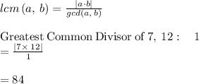 lcm\left(a,\:b\right)=\frac{|a\cdot b|}{gcd\left(a,\:b\right)}\\\\\mathrm{Greatest\:Common\:Divisor\:of\:}7,\:12:\quad 1\\=\frac{\left|7\times\:12\right|}{1}\\\\= 84