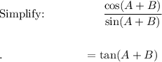 \text{Simplify:}\qquad \qquad \quad \dfrac{\cos (A+B)}{\sin (A+B)}\\\\\\.\qquad \qquad \qquad \quad =\tan (A+B)