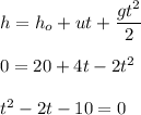 h=h_o+ut+\dfrac{gt^2}{2}\\\\0=20+4t-2t^2\\\\t^2-2t-10=0