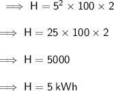 \sf \implies H =  {5}^{2}  \times 100 \times 2 \\  \\ \sf \implies H = 25 \times 100 \times 2 \\  \\  \sf \implies H = 5000  \\  \\ \sf \implies H = 5 \: kWh