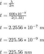 t = \frac{\lambda}{2n} \\\\t = \frac{600*10^{-9}}{2(1.33)}\\\\t = 2.2556 *10^{-7} \ m\\\\t =  225.56 *10^{-9} \ m\\\\t = 225.56 \ nm