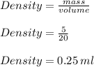 Density  =  \frac{mass}{volume} \\  \\ Density  =  \frac{5}{20} \\  \\ Density  = 0.25 \: ml