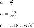 \alpha = \frac{\omega}{t}\\\\\alpha = \frac{16}{88.9}\\\\\alpha =0.18 \ rad/s^2